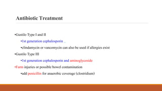 AntibioticTreatment
•Gustilo Type I and II
•1st generation cephalosporin
•clindamycin or vancomycin can also be used if allergies exist
•Gustilo Type III
•1st generation cephalosporin and aminoglycoside
•Farm injuries or possible bowel contamination
•add penicillin for anaerobic coverage (clostridium)
 