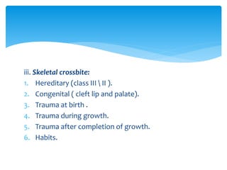 iii. Skeletal crossbite:
1. Hereditary (class III  II ).
2. Congenital ( cleft lip and palate).
3. Trauma at birth .
4. Trauma during growth.
5. Trauma after completion of growth.
6. Habits.
 