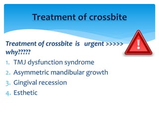 Treatment of crossbite is urgent >>>>>
why?????
1. TMJ dysfunction syndrome
2. Asymmetric mandibular growth
3. Gingival recession
4. Esthetic
Treatment of crossbite
 