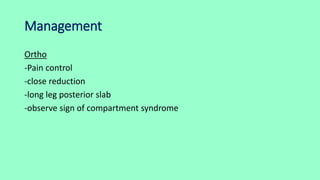 Management
Ortho
-Pain control
-close reduction
-long leg posterior slab
-observe sign of compartment syndrome
 