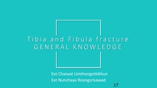 T i b i a a n d F i b u l a f r a c t u r e
G E N E R A L K N O W L E D G E
17
Ext Chaiwat Limthongsittikhun
Ext Nunchaya Roongsrisawad
 