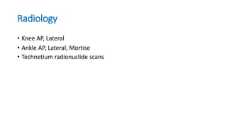 Radiology
• Knee AP, Lateral
• Ankle AP, Lateral, Mortise
• Technetium radionuclide scans
 