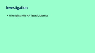 Investigation
• Film right ankle AP, lateral, Mortise
 