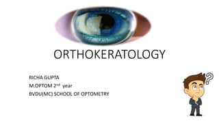 ORTHOKERATOLOGY
RICHA GUPTA
M.OPTOM 2nd year
BVDU(MC) SCHOOL OF OPTOMETRY
 
