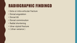 RADIOGRAPHIC FINDINGD
• Extra or intra-articular fracture
• Dorsal angulation
• Dorsal tilt
• Dorsal comminution
• Radial shortening
• Ulnar styloid fracture
• ( Ulnar variance )
 