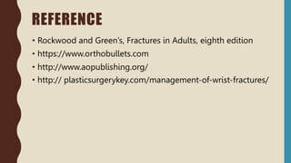 REFERENCE
• Rockwood and Green’s, Fractures in Adults, eighth edition
• https://www.orthobullets.com
• http://www.aopublishing.org/
• http:// plasticsurgerykey.com/management-of-wrist-fractures/
 