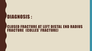 DIAGNOSIS :
CLOSED FRACTURE AT LEFT DISTAL END RADIUS
FRACTURE (COLLES’ FRACTURE)
 