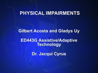 PHYSICAL IMPAIRMENTS Gilbert Acosta and Gladys Uy ED443G Assistive/Adaptive Technology Dr. Jacqui Cyrus 