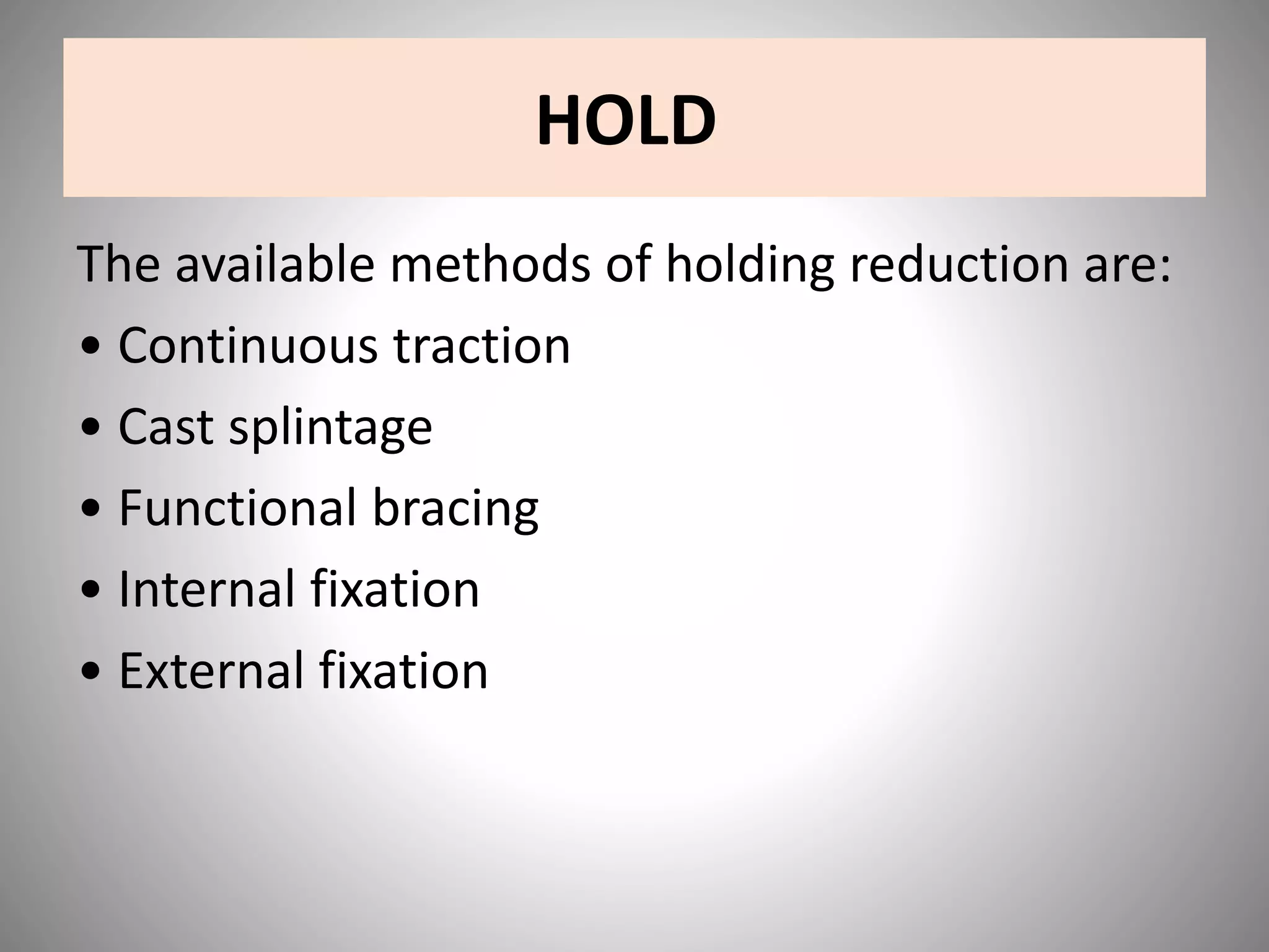 HOLD
The available methods of holding reduction are:
• Continuous traction
• Cast splintage
• Functional bracing
• Internal fixation
• External fixation
 