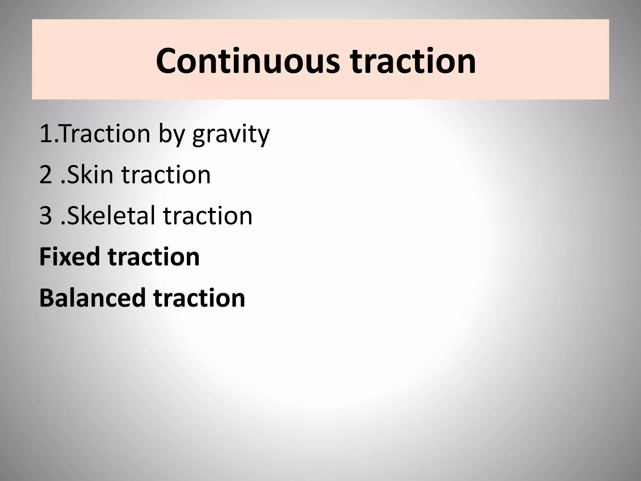 Continuous traction
1.Traction by gravity
2 .Skin traction
3 .Skeletal traction
Fixed traction
Balanced traction
 