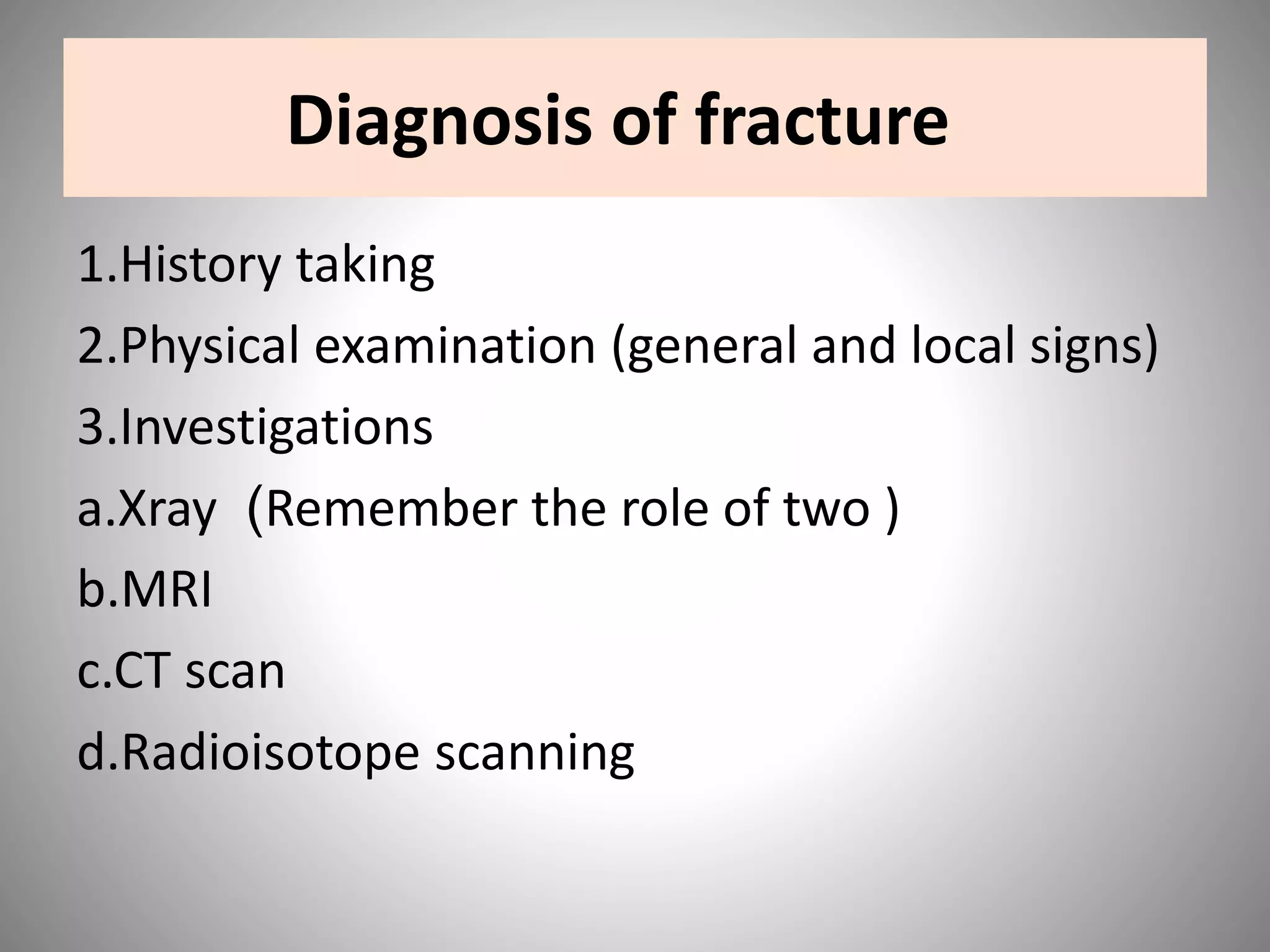 Diagnosis of fracture
1.History taking
2.Physical examination (general and local signs)
3.Investigations
Remember the role of two ))a.Xray
b.MRI
c.CT scan
d.Radioisotope scanning
 