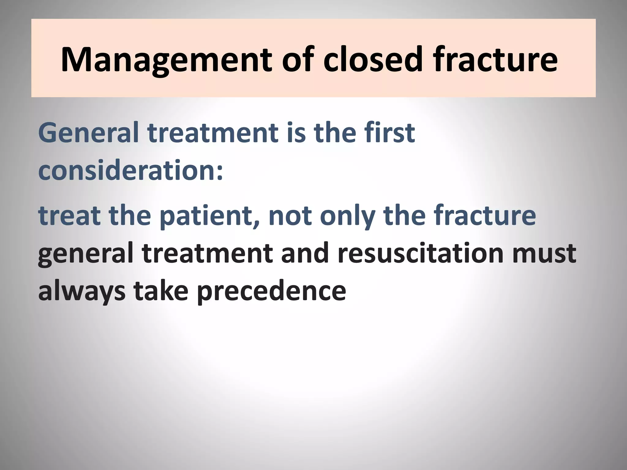 Management of closed fracture
General treatment is the first
consideration:
treat the patient, not only the fracture
general treatment and resuscitation must
always take precedence
 