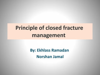 Principle of closed fracture
management
By: Ekhlass Ramadan
Norshan Jamal
 