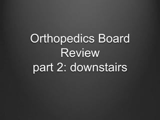 Orthopedics Board
      Review
part 2: downstairs
 