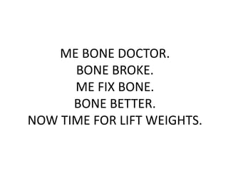 ME BONE DOCTOR.
BONE BROKE.
ME FIX BONE.
BONE BETTER.
NOW TIME FOR LIFT WEIGHTS.
 