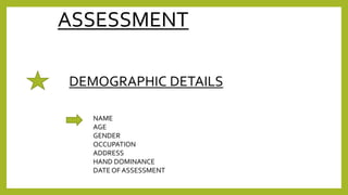 ASSESSMENT
NAME
AGE
GENDER
OCCUPATION
ADDRESS
HAND DOMINANCE
DATE OF ASSESSMENT
DEMOGRAPHIC DETAILS