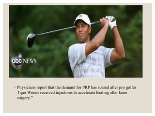 ◦ Physicians report that the demand for PRP has soared after pro golfer
Tiger Woods received injections to accelerate healing after knee
surgery.”
 