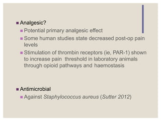 Analgesic?
 Potential primary analgesic effect
 Some human studies state decreased post-op pain
levels
 Stimulation of thrombin receptors (ie, PAR-1) shown
to increase pain threshold in laboratory animals
through opioid pathways and haemostasis
 Antimicrobial
 Against Staphylococcus aureus (Sutter 2012)
 