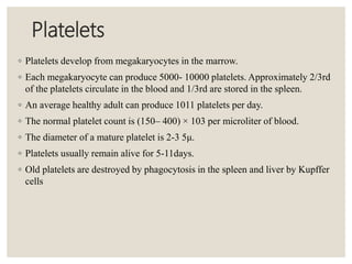 Platelets
◦ Platelets develop from megakaryocytes in the marrow.
◦ Each megakaryocyte can produce 5000- 10000 platelets. A...