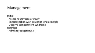 Management
Initial:
- Assess neurovascular injury
- Immobilization with posterior long arm slab
- Observe compartment syndrome
Definite:
- Admit for surgery(ORIF)
 
