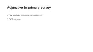 Adjunctive to primary survey
• CXR: not seen rib fracture, no hemothorax
• FAST: negative
 