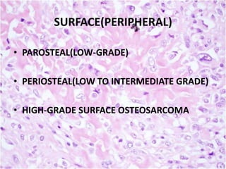 SURFACE(PERIPHERAL)
• PAROSTEAL(LOW-GRADE)
• PERIOSTEAL(LOW TO INTERMEDIATE GRADE)
• HIGH-GRADE SURFACE OSTEOSARCOMA

 