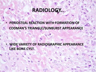 RADIOLOGY..
• PERIOSTEAL REACTION WITH FORMATION OF
CODMAN’S TRIANGLE/SUNBURST APPEARANCE

• WIDE VARIETY OF RADIOGRAPHIC APPEARANCE
LIKE BONE CYST

 