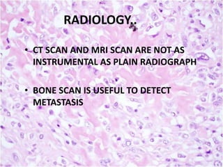 RADIOLOGY..
• CT SCAN AND MRI SCAN ARE NOT AS
INSTRUMENTAL AS PLAIN RADIOGRAPH
• BONE SCAN IS USEFUL TO DETECT
METASTASIS

 