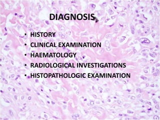 DIAGNOSIS
•
•
•
•
•

HISTORY
CLINICAL EXAMINATION
HAEMATOLOGY
RADIOLOGICAL INVESTIGATIONS
HISTOPATHOLOGIC EXAMINATION

 