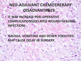 NEO-ADJUVANT CHEMOTHERAPY
DISADVANTAGES…
• IT MAY INCREASE PERI-OPERATIVE
COMPLICATIONS(DELAYED WOUND HEALING,
INFECTION)

• NAUSEA, VOMITING AND OTHER TOXICITIES
MAY CAUSE DELAY IN SURGERY.

 