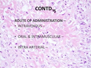 CONTD…
ROUTE OF ADMINISTRATION –
• INTRAVENOUS –
• ORAL & INTRAMUSCULAR –
• INTRA ARTERIAL –

 