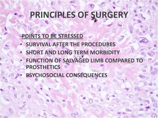 PRINCIPLES OF SURGERY
POINTS TO BE STRESSED
• SURVIVAL AFTER THE PROCEDURES
• SHORT AND LONG TERM MORBIDITY
• FUNCTION OF SALVAGED LIMB COMPARED TO
PROSTHETICS
• PSYCHOSOCIAL CONSEQUENCES

 