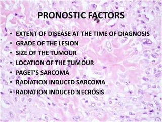 PRONOSTIC FACTORS
•
•
•
•
•
•
•

EXTENT OF DISEASE AT THE TIME OF DIAGNOSIS
GRADE OF THE LESION
SIZE OF THE TUMOUR
LOCATION OF THE TUMOUR
PAGET’S SARCOMA
RADIATION INDUCED SARCOMA
RADIATION INDUCED NECROSIS

 