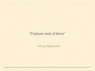 –Johnny Appleseed
“Fracture neck of femur”
 