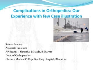Complications in Orthopedics: Our
Experience with few Case illustration
Suresh Pandey
Associate Professor
AP Regmi, J Shrestha, J Sitaula, B Sharma
Dept. of Orthopaedics
Chitwan Medical College Teaching Hospital, Bharatpur
 