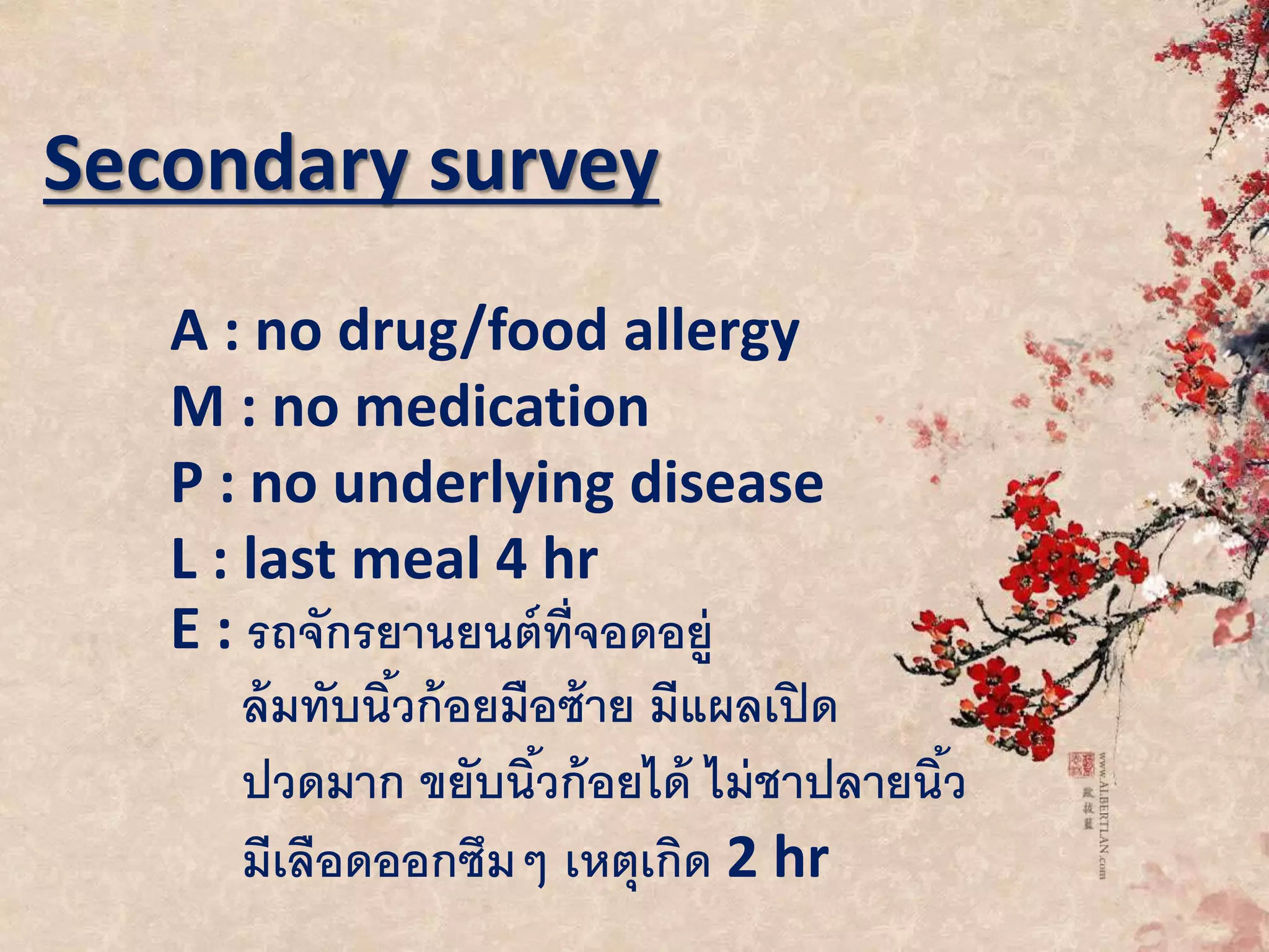 Secondary survey
A : no drug/food allergy
M : no medication
P : no underlying disease
L : last meal 4 hr
E : รถจักรยานยนต์ที่จอดอยู่
ล้มทับนิ้วก้อยมือซ้าย มีแผลเปิด
ปวดมาก ขยับนิ้วก้อยได้ ไม่ชาปลายนิ้ว
มีเลือดออกซึมๆ เหตุเกิด 2 hr
 
