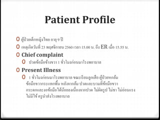 Patient Profile
0 ผู้ป่วยเด็กหญิงไทย อายุ9 ปี
0 เหตุเกิดวันที่ 23 พฤศจิกายน 2560 เวลา 15.00 น. ถึง ER เมื่อ 15.55 น.
0 Chief complaint
0 ปวดข้อมือข้างขวา 1 ชั่วโมงก่อนมาโรงพยาบาล
0 Present Illness
0 1 ชั่วโมงก่อนมาโรงพยาบาลขณะเรียนลูกเสือ ผู้ป่วยหกล้ม
ข้อมือขวากระแทกพื้นหลังจากล้ม ปวดและบวมที่ข้อมือขวา
กระดกและงอข้อมือได้น้อยลงเนื่องจากปวด ไม่ผิดรูป ไม่ชา ไม่อ่อนแรง
ไม่มีไข้ครูนาส่งโรงพยาบาล
 