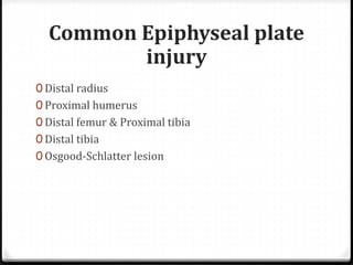 Common Epiphyseal plate
injury
0 Distal radius
0 Proximal humerus
0 Distal femur & Proximal tibia
0 Distal tibia
0 Osgood-Schlatter lesion
 