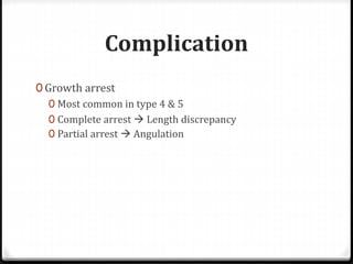 Complication
0 Growth arrest
0 Most common in type 4 & 5
0 Complete arrest  Length discrepancy
0 Partial arrest  Angulation
 