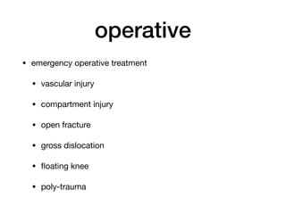 operative
• emergency operative treatment

• vascular injury

• compartment injury

• open fracture

• gross dislocation

• ﬂoating knee

• poly-trauma
 