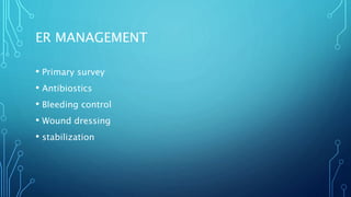 ER MANAGEMENT
• Primary survey
• Antibiostics
• Bleeding control
• Wound dressing
• stabilization
 
