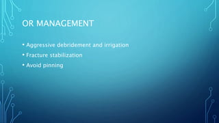 OR MANAGEMENT
• Aggressive debridement and irrigation
• Fracture stabilization
• Avoid pinning
 