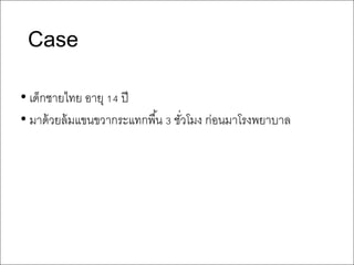 Case
• เด็กชายไทย อายุ <= ปี
• มาด้วยล้มแขนขวากระแทกพืGน H ชัIวโมง ก่อนมาโรงพยาบาล
 