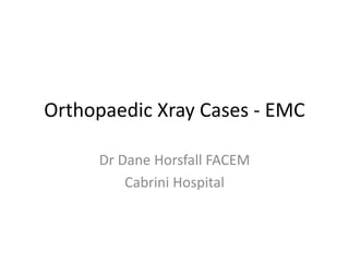 Orthopaedic Xray Cases - EMC
Dr Dane Horsfall FACEM
Cabrini Hospital
 