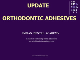 UPDATE
ORTHODONTIC ADHESIVES
INDIAN DENTAL ACADEMY
Leader in continuing dental education
www.indiandentalacademy.com
www.indiandentalacademy.com
 