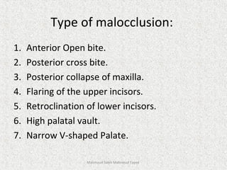Type of malocclusion:
1. Anterior Open bite.
2. Posterior cross bite.
3. Posterior collapse of maxilla.
4. Flaring of the upper incisors.
5. Retroclination of lower incisors.
6. High palatal vault.
7. Narrow V-shaped Palate.
Mahmoud Saleh Mahmoud Fayed
 