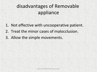 disadvantages of Removable
appliance
1. Not effective with uncooperative patient.
2. Treat the minor cases of malocclusion.
3. Allow the simple movements.
Mahmoud Saleh Mahmoud Fayed
 