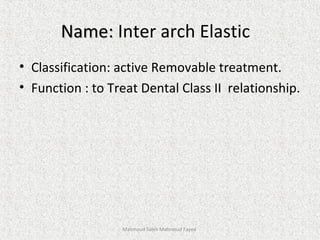 Name:Name: Inter arch Elastic
• Classification: active Removable treatment.
• Function : to Treat Dental Class II relationship.
Mahmoud Saleh Mahmoud Fayed
 