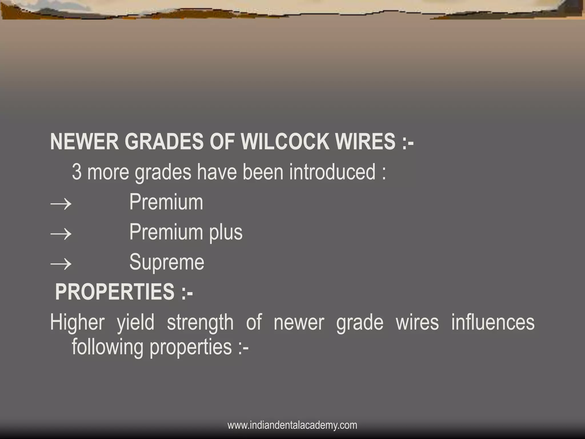 NEWER GRADES OF WILCOCK WIRES :3 more grades have been introduced :

Premium

Premium plus

Supreme
PROPERTIES :Higher yield strength of newer grade wires influences
following properties :-

www.indiandentalacademy.com

 