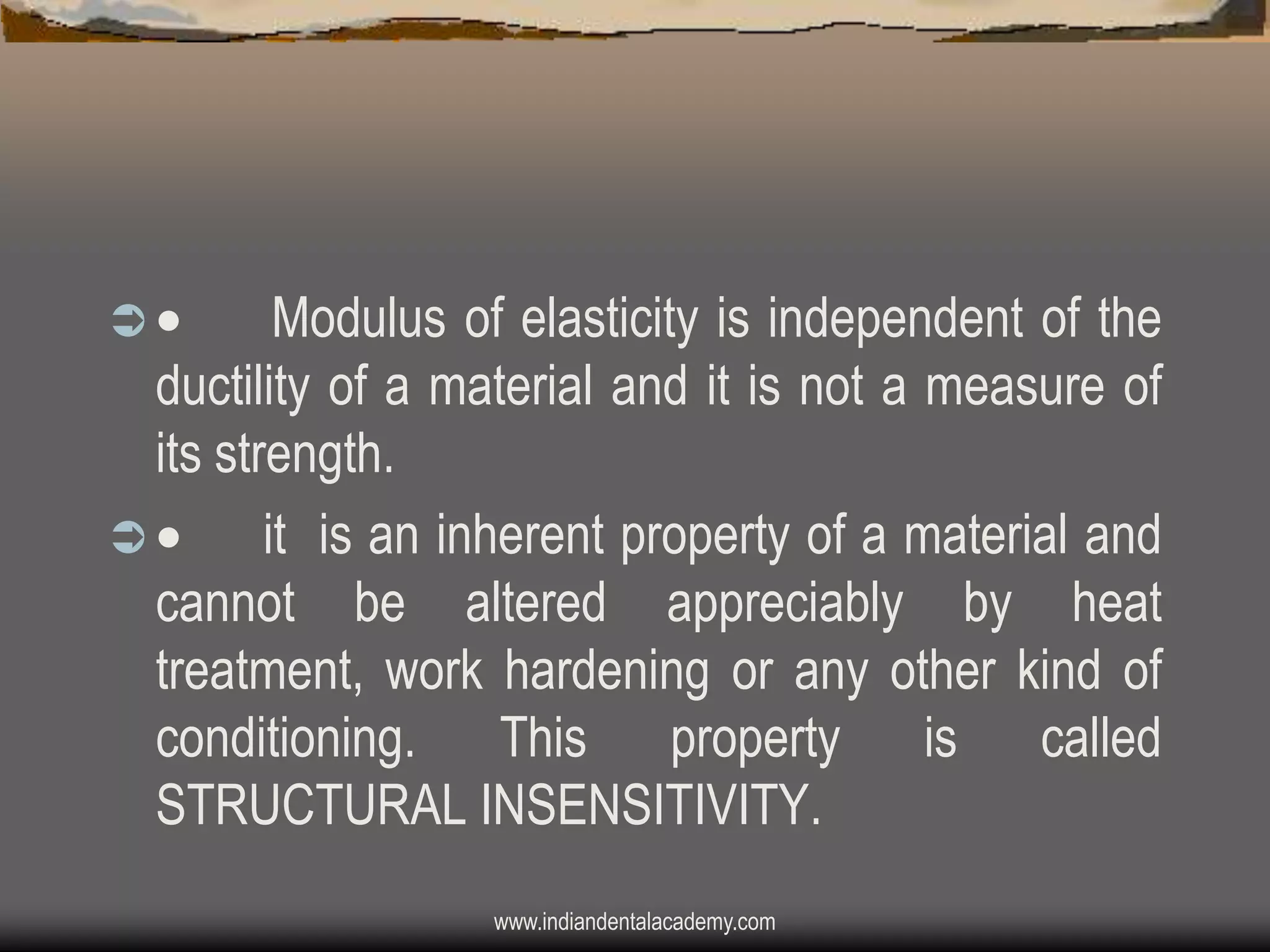 

Modulus of elasticity is independent of the
ductility of a material and it is not a measure of
its strength.

it is an inherent property of a material and
cannot be altered appreciably by heat
treatment, work hardening or any other kind of
conditioning. This property is called
STRUCTURAL INSENSITIVITY.
www.indiandentalacademy.com

 